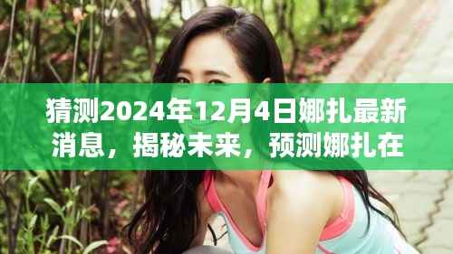 揭秘娜扎未来动态,预测2024年12月4日的最新消息与动态揭秘