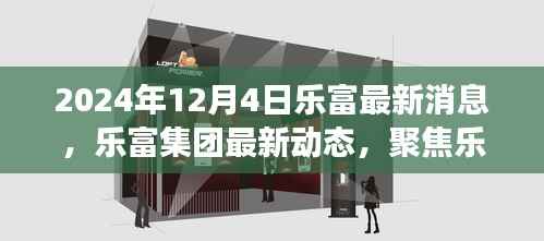 乐富集团最新动态及展望,聚焦三大要点展望未来(2024年12月4日)