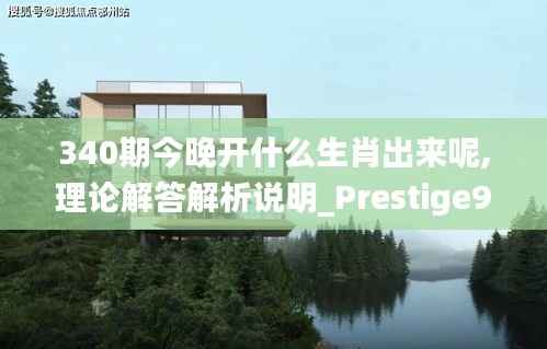 340期今晚开什么生肖出来呢,理论解答解析说明_Prestige9.529