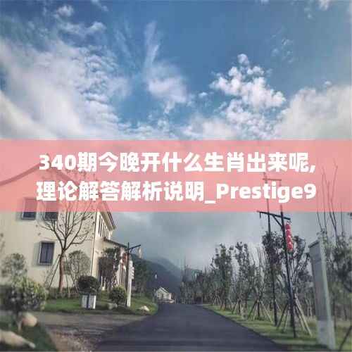 340期今晚开什么生肖出来呢,理论解答解析说明_Prestige9.529
