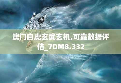 澳门白虎玄武玄机,可靠数据评估_7DM8.332