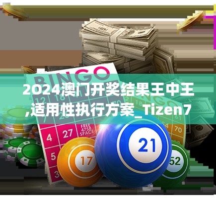 2O24澳门开奖结果王中王,适用性执行方案_Tizen7.494