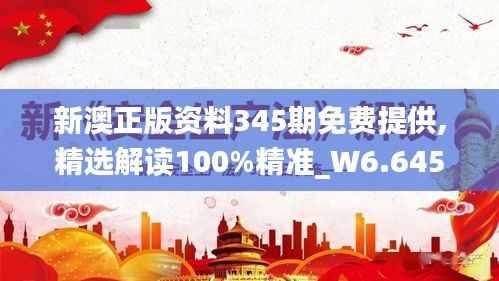 新澳正版资料345期免费提供,精选解读100%精准_W6.645