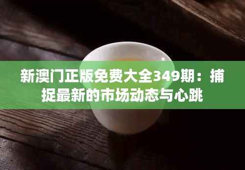 新澳门正版免费大全349期:捕捉最新的市场动态与心跳