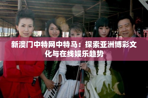 新澳门中特网中特马:探索亚洲博彩文化与在线娱乐趋势
