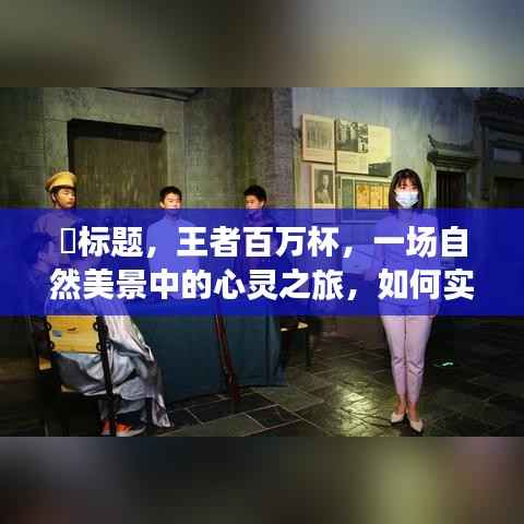 王者百万杯,自然美景中的心灵之旅沉浸式体验攻略