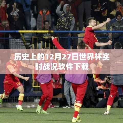 世界杯历史战况下载,实时软件回顾历年精彩对决