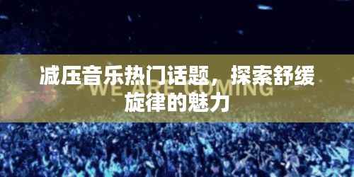 减压音乐魅力探索,舒缓旋律成热门话题