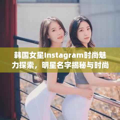 韩国女星Instagram时尚魅力探索,明星名字揭秘与时尚前沿阵地