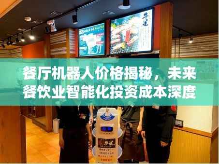 餐厅机器人价格揭秘,未来餐饮业智能化投资成本深度解析