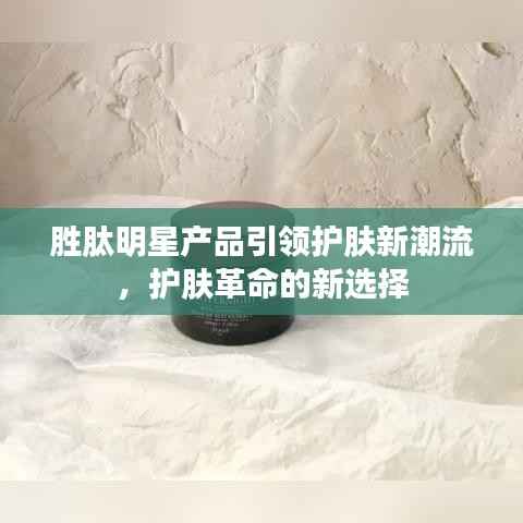 胜肽明星产品引领护肤新潮流,护肤革命的新选择