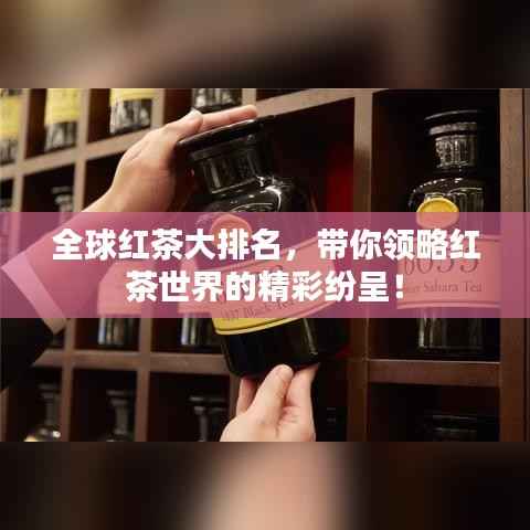 全球红茶大排名,带你领略红茶世界的精彩纷呈!