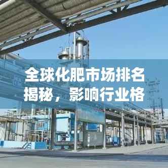 全球化肥市场排名揭秘,影响行业格局的关键角色与趋势分析