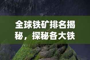 全球铁矿排名揭秘,探秘各大铁矿的影响力与地位