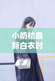 小奶桔最新白衣时尚潮流，品牌新动向揭秘