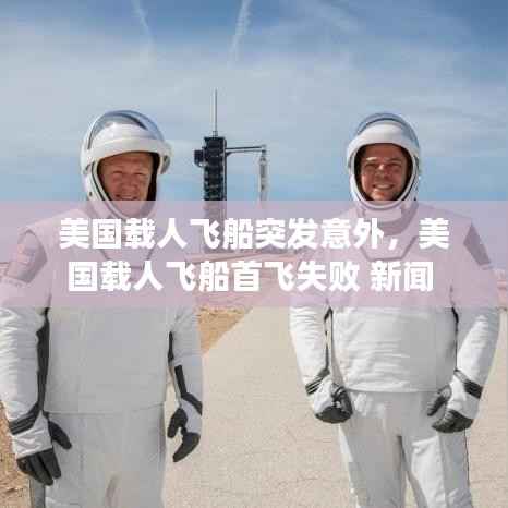 美国载人飞船突发意外,美国载人飞船首飞失败 新闻