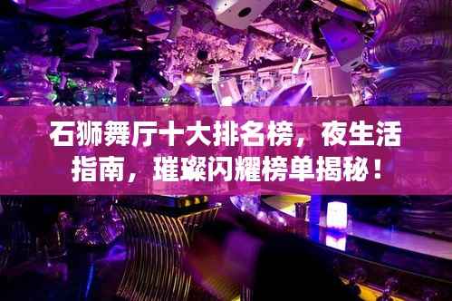 石狮舞厅十大排名榜,夜生活指南,璀璨闪耀榜单揭秘!