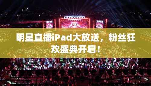 明星直播iPad大放送,粉丝狂欢盛典开启!