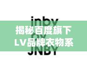 揭秘百度旗下LV品牌衣物系列重磅推出!