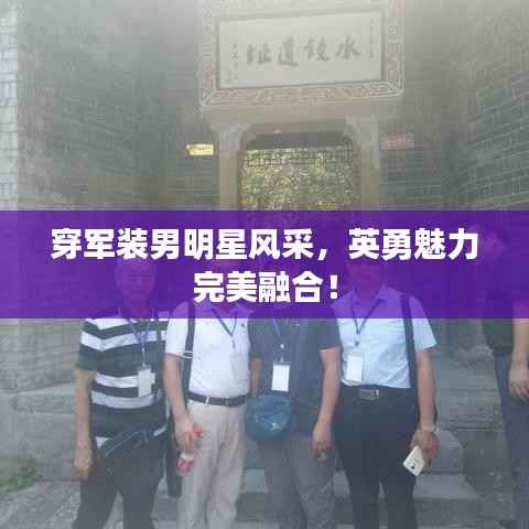 穿军装男明星风采,英勇魅力完美融合!