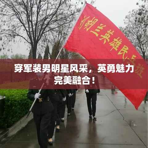 穿军装男明星风采,英勇魅力完美融合!