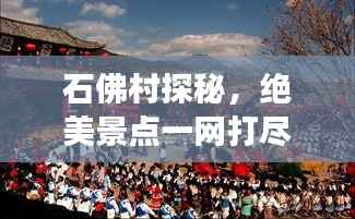 石佛村探秘,绝美景点一网打尽,必看的旅游攻略!