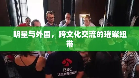 明星与外国,跨文化交流的璀璨纽带