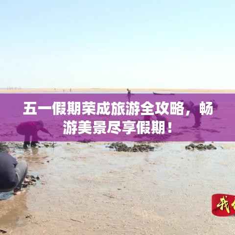 五一假期荣成旅游全攻略,畅游美景尽享假期!