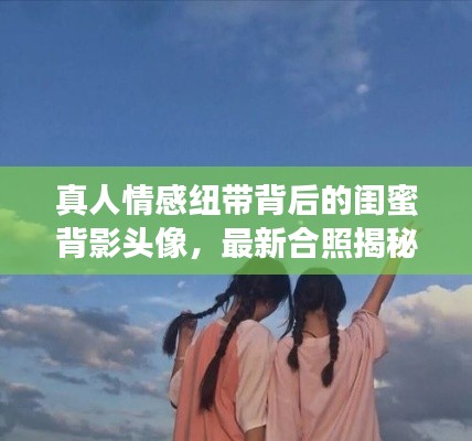 真人情感纽带背后的闺蜜背影头像,最新合照揭秘!