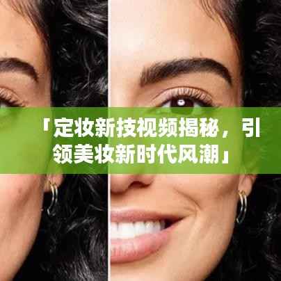 「定妆新技视频揭秘,引领美妆新时代风潮」