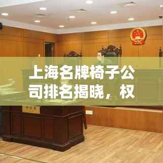 上海名牌椅子公司排名揭晓,权威榜单带你了解业界翘楚!