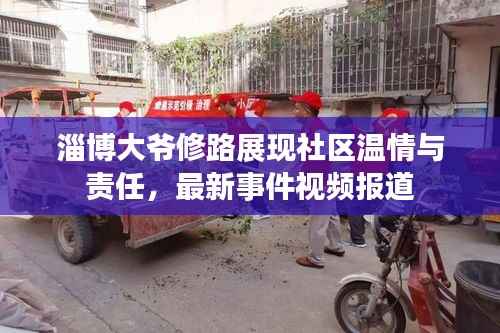 淄博大爷修路展现社区温情与责任，最新事件视频报道