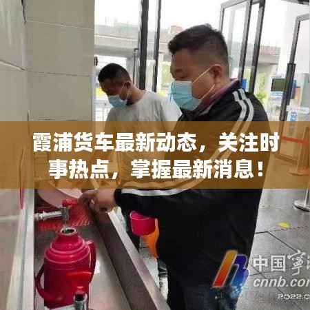 霞浦货车最新动态,关注时事热点,掌握最新消息!