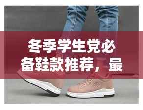 冬季学生党必备鞋款推荐,最新爆款鞋子来袭!
