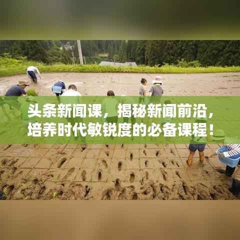 头条新闻课,揭秘新闻前沿,培养时代敏锐度的必备课程!