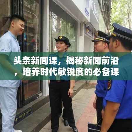 头条新闻课,揭秘新闻前沿,培养时代敏锐度的必备课程!
