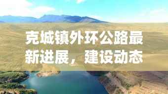 克城镇外环公路最新进展,建设动态一网打尽!