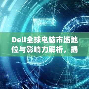 Dell全球电脑市场地位与影响力解析,揭秘其排名背后的实力与策略