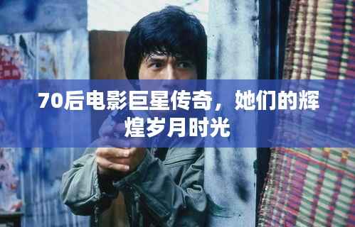 70后电影巨星传奇,她们的辉煌岁月时光