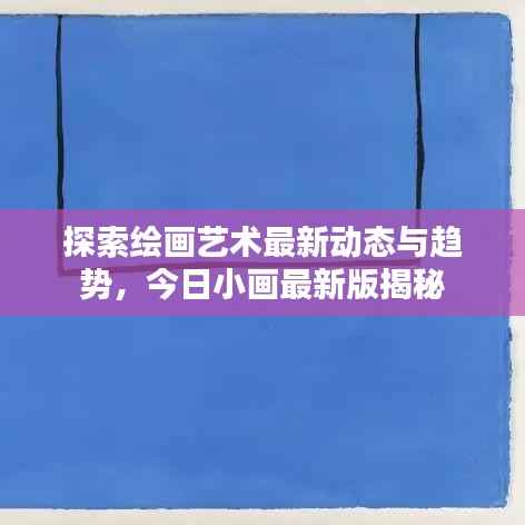 探索绘画艺术最新动态与趋势,今日小画最新版揭秘