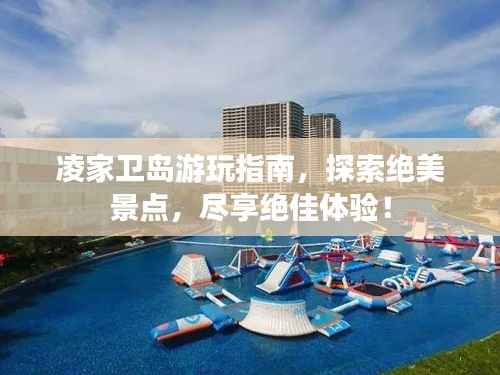 凌家卫岛游玩指南,探索绝美景点,尽享绝佳体验!