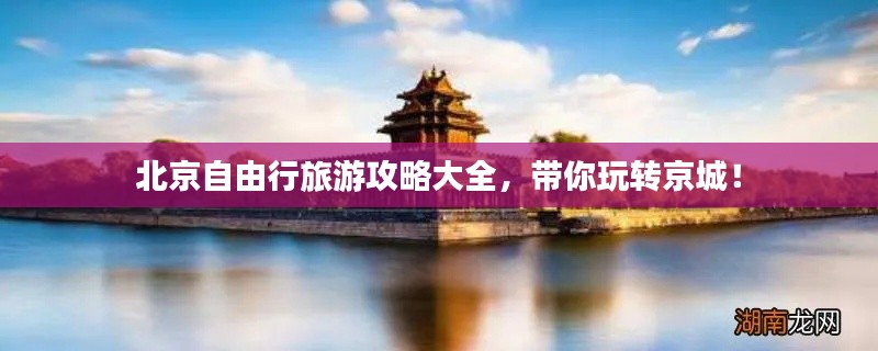 北京自由行旅游攻略大全,带你玩转京城!