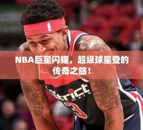 NBA巨星闪耀,超级球星登的传奇之旅!