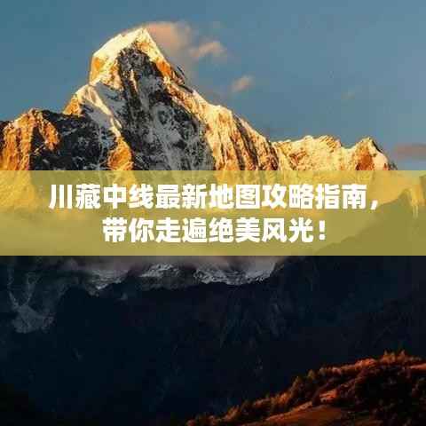 川藏中线最新地图攻略指南,带你走遍绝美风光!