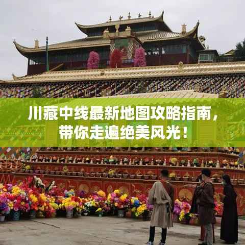 川藏中线最新地图攻略指南,带你走遍绝美风光!