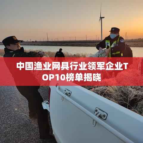 中国渔业网具行业领军企业TOP10榜单揭晓