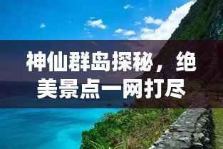 神仙群岛探秘,绝美景点一网打尽!