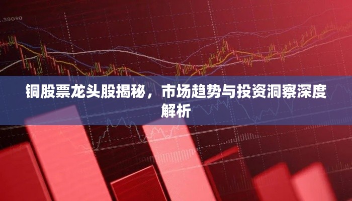 铜股票龙头股揭秘,市场趋势与投资洞察深度解析