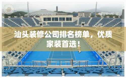 汕头装修公司排名榜单,优质家装首选!