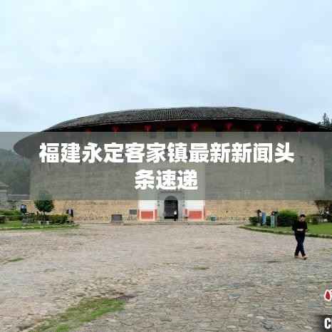 福建永定客家镇最新新闻头条速递